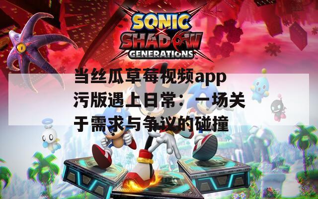 当丝瓜草莓视频app污版遇上日常：一场关于需求与争议的碰撞