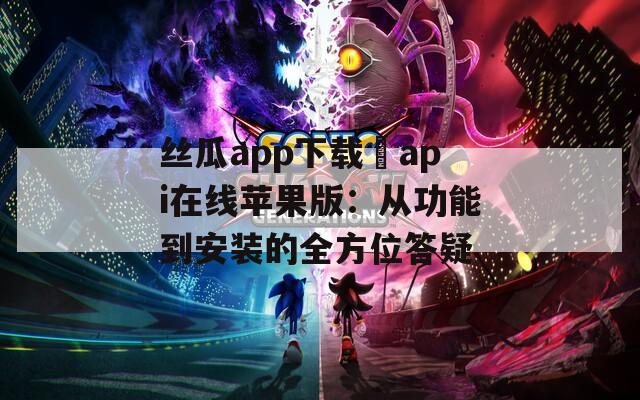 丝瓜app下载汅api在线苹果版：从功能到安装的全方位答疑