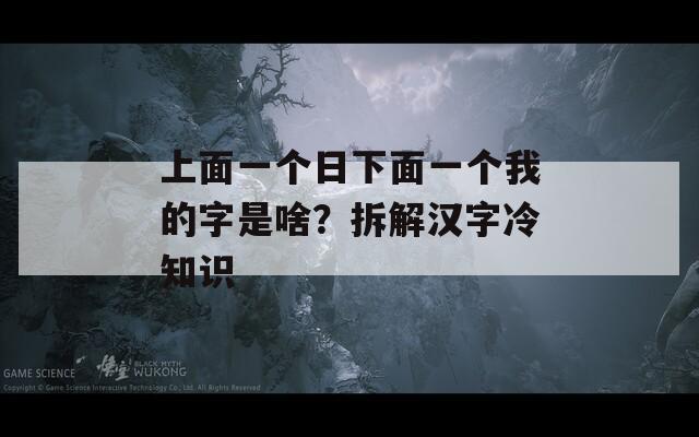 上面一个日下面一个我的字是啥？拆解汉字冷知识