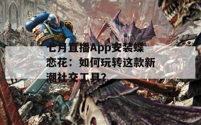 七月直播App安装蝶恋花：如何玩转这款新潮社交工具？