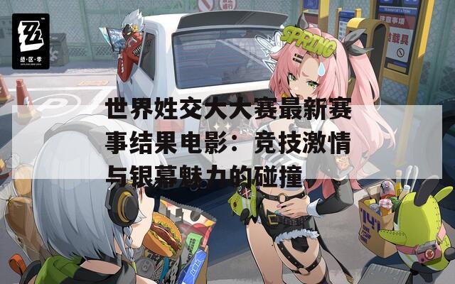 世界姓交大大赛最新赛事结果电影：竞技激情与银幕魅力的碰撞