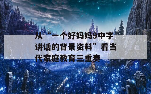 从“一个好妈妈9中字讲话的背景资料”看当代家庭教育三重奏