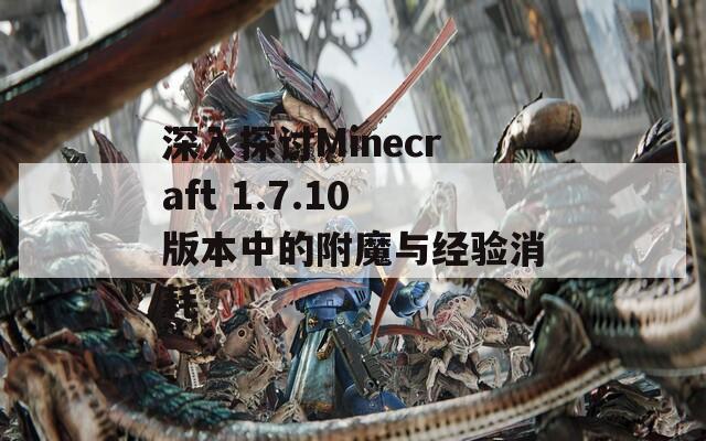深入探讨Minecraft 1.7.10版本中的附魔与经验消耗
