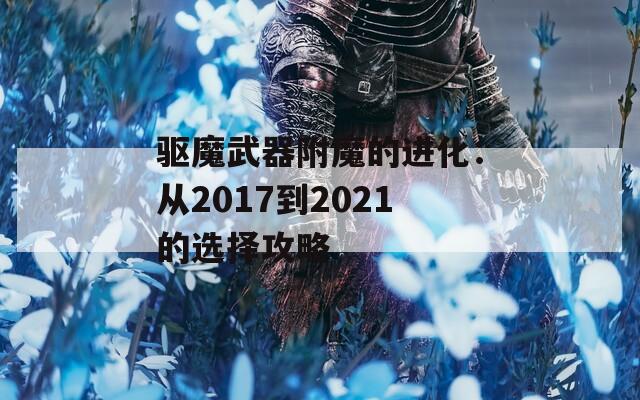 驱魔武器附魔的进化：从2017到2021的选择攻略