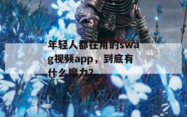 年轻人都在用的swag视频app，到底有什么魔力？