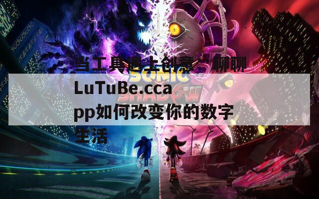 当工具遇上创意：聊聊LuTuBe.ccapp如何改变你的数字生活