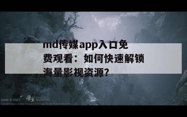 md传媒app入口免费观看：如何快速解锁海量影视资源？