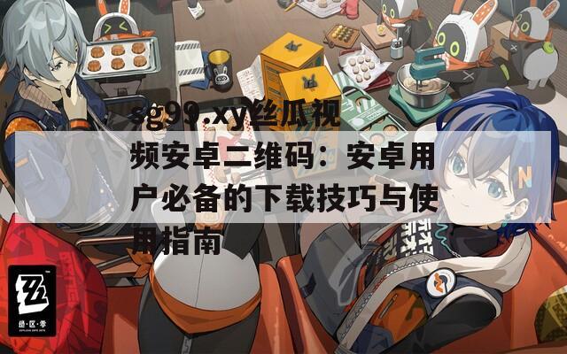 sg99.xy丝瓜视频安卓二维码：安卓用户必备的下载技巧与使用指南