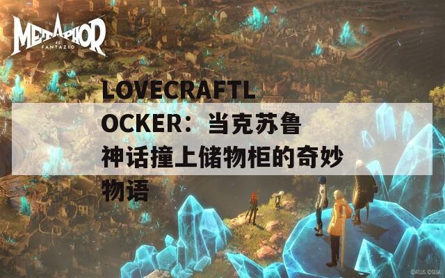 LOVECRAFTLOCKER：当克苏鲁神话撞上储物柜的奇妙物语