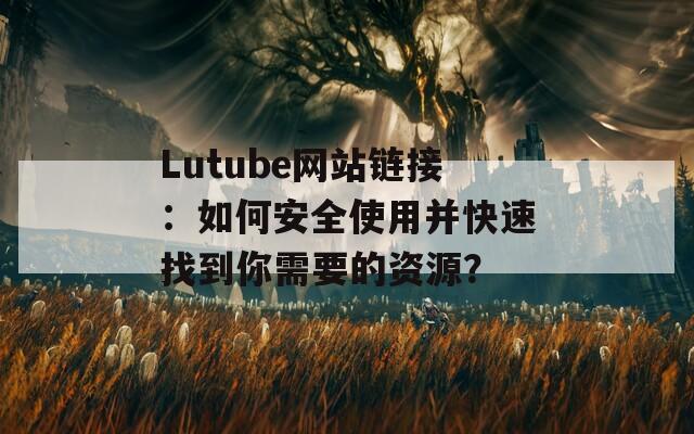 Lutube网站链接：如何安全使用并快速找到你需要的资源？