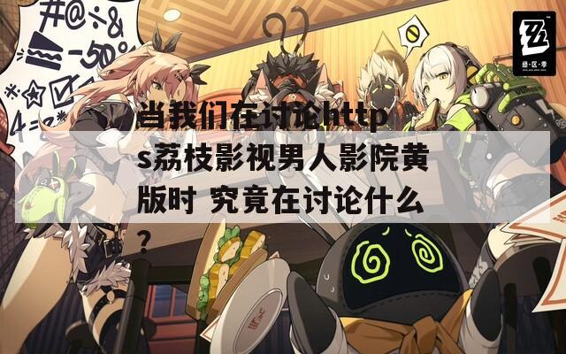 当我们在讨论https荔枝影视男人影院黄版时 究竟在讨论什么？