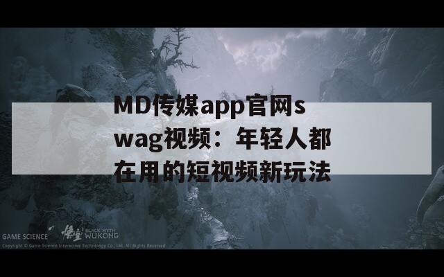 MD传媒app官网swag视频：年轻人都在用的短视频新玩法