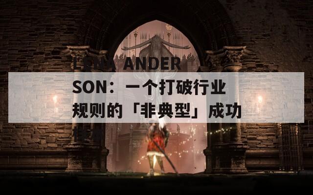 LENA ANDERSON：一个打破行业规则的「非典型」成功样本