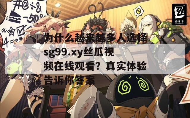 为什么越来越多人选择sg99.xy丝瓜视频在线观看？真实体验告诉你答案
