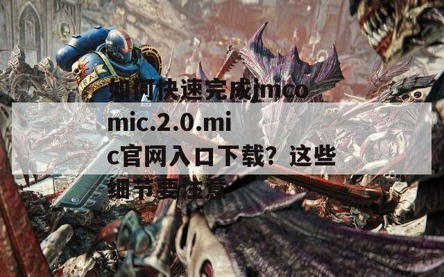 如何快速完成jmcomic.2.0.mic官网入口下载？这些细节要注意