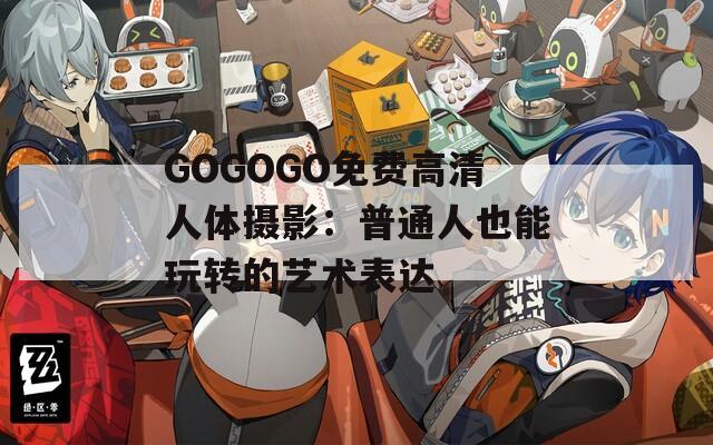 GOGOGO免费高清人体摄影：普通人也能玩转的艺术表达