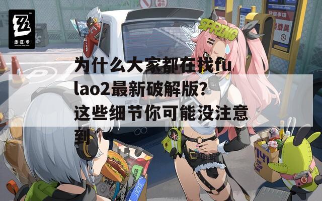 为什么大家都在找fulao2最新破解版？这些细节你可能没注意到