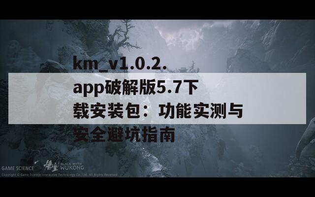 km_v1.0.2.app破解版5.7下载安装包：功能实测与安全避坑指南