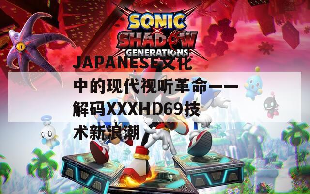 JAPANESE文化中的现代视听革命——解码XXXHD69技术新浪潮