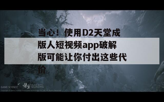 当心！使用D2天堂成版人短视频app破解版可能让你付出这些代价