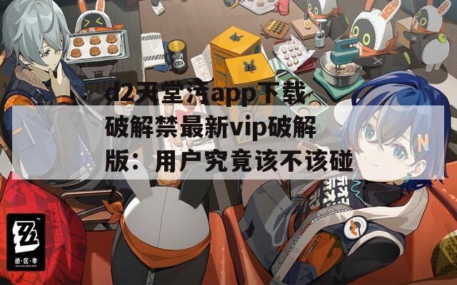 d2天堂污app下载破解禁最新vip破解版：用户究竟该不该碰？