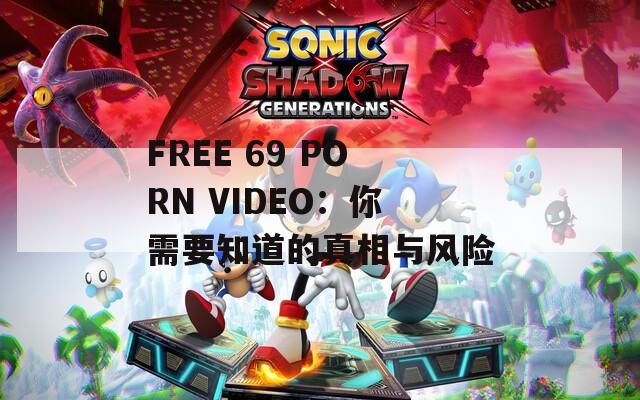 FREE 69 PORN VIDEO：你需要知道的真相与风险