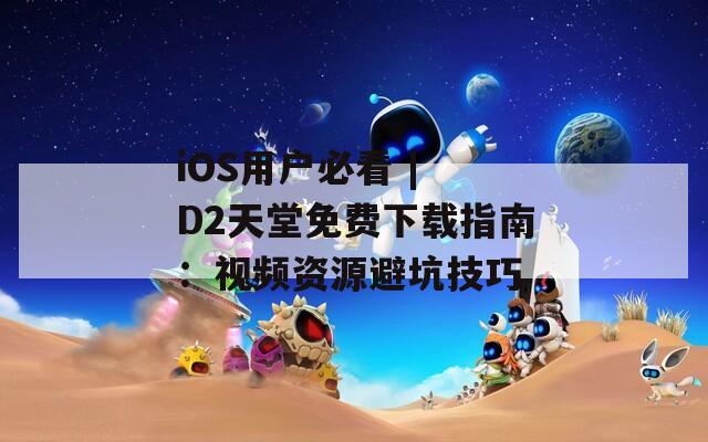 iOS用户必看 | D2天堂免费下载指南：视频资源避坑技巧