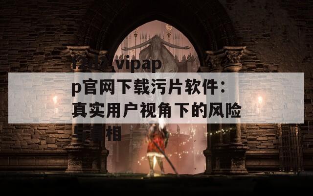 f2d2.vipapp官网下载污片软件：真实用户视角下的风险与真相