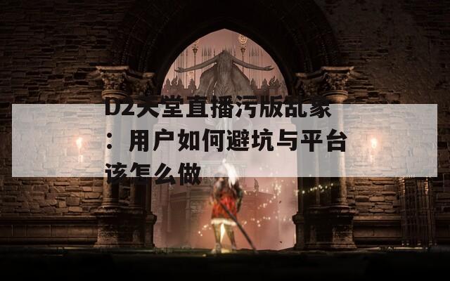 D2天堂直播污版乱象：用户如何避坑与平台该怎么做