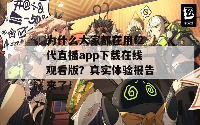 为什么大家都在用f2代直播app下载在线观看版？真实体验报告来了！