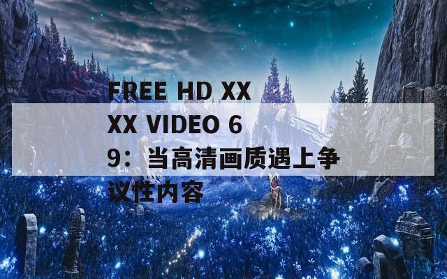 FREE HD XXXX VIDEO 69：当高清画质遇上争议性内容