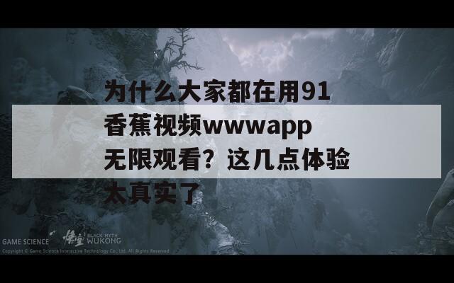 为什么大家都在用91香蕉视频wwwapp无限观看？这几点体验太真实了