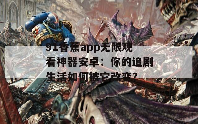 91香蕉app无限观看神器安卓：你的追剧生活如何被它改变？