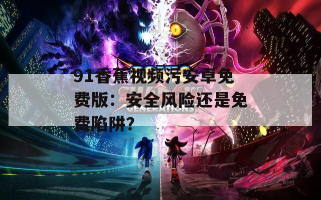 91香蕉视频污安卓免费版：安全风险还是免费陷阱？
