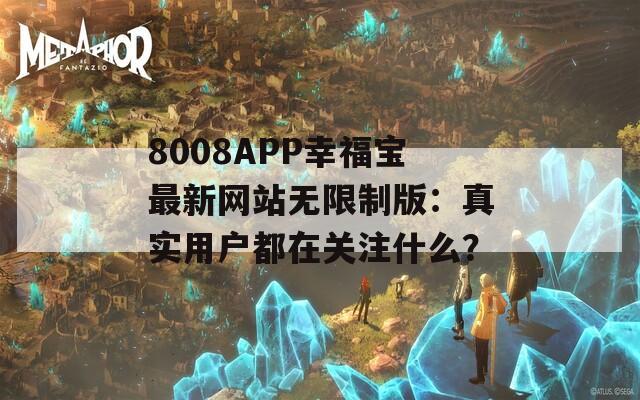 8008APP幸福宝最新网站无限制版：真实用户都在关注什么？