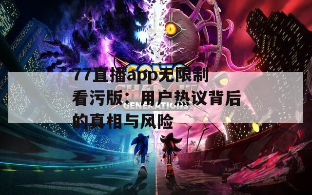 77直播app无限制看污版：用户热议背后的真相与风险