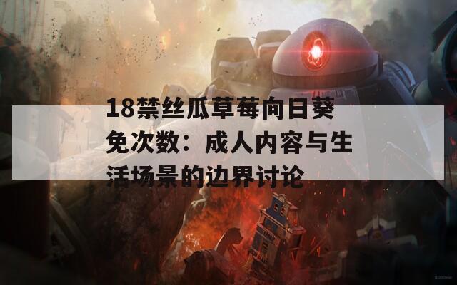 18禁丝瓜草莓向日葵免次数：成人内容与生活场景的边界讨论