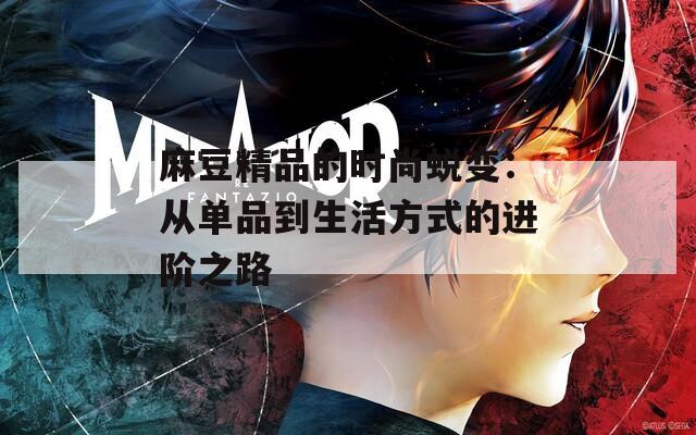 麻豆精品的时尚蜕变：从单品到生活方式的进阶之路