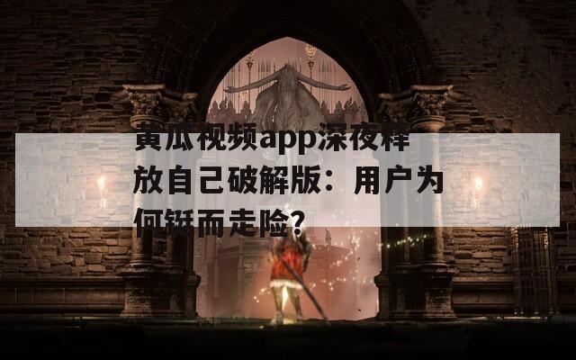 黄瓜视频app深夜释放自己破解版：用户为何铤而走险？