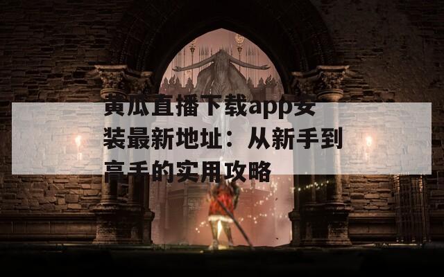 黄瓜直播下载app安装最新地址：从新手到高手的实用攻略