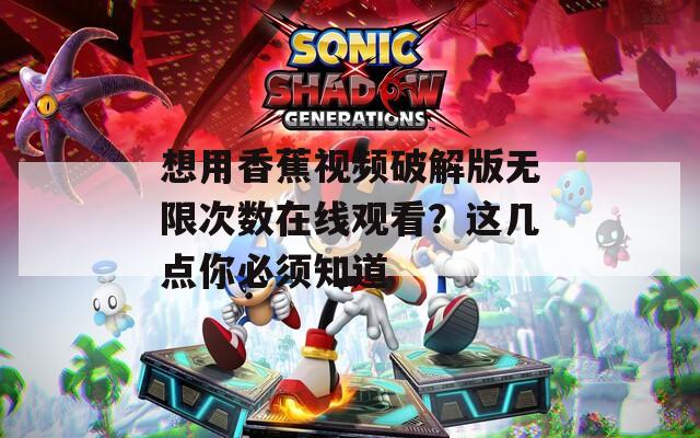 想用香蕉视频破解版无限次数在线观看？这几点你必须知道