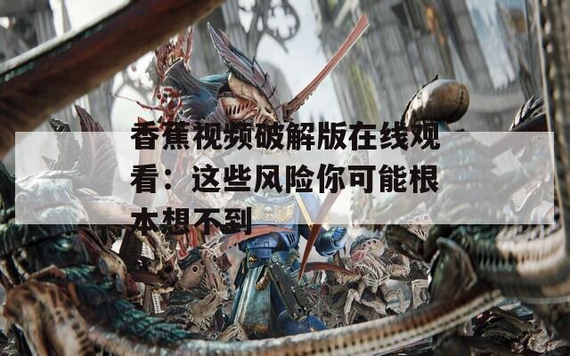 香蕉视频破解版在线观看：这些风险你可能根本想不到