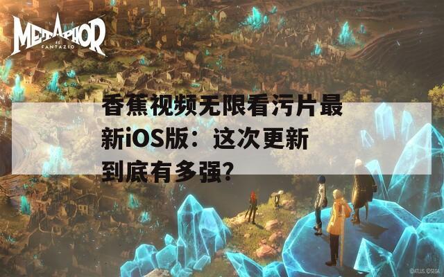 香蕉视频无限看污片最新iOS版：这次更新到底有多强？