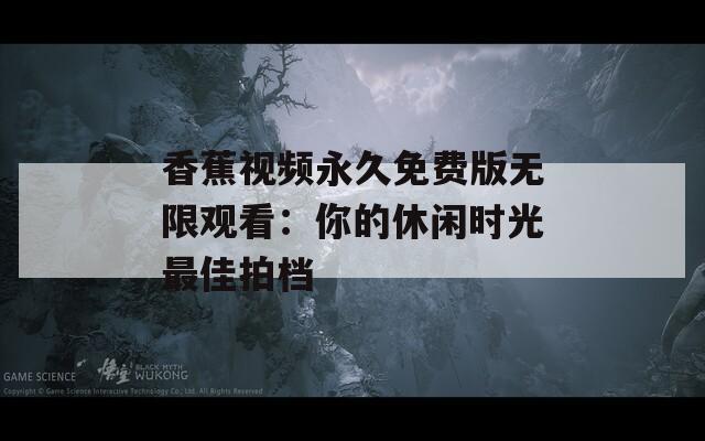 香蕉视频永久免费版无限观看：你的休闲时光最佳拍档