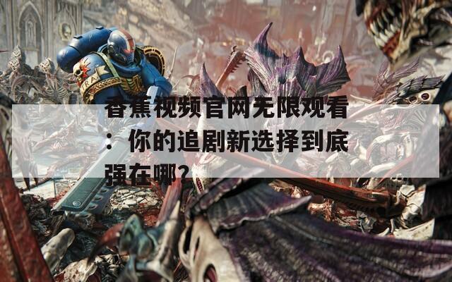 香蕉视频官网无限观看：你的追剧新选择到底强在哪？