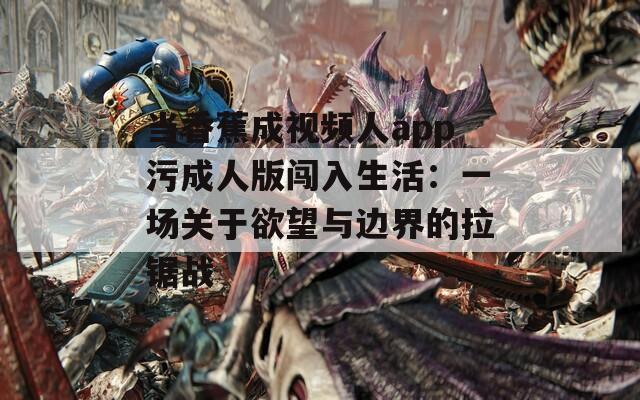 当香蕉成视频人app污成人版闯入生活：一场关于欲望与边界的拉锯战