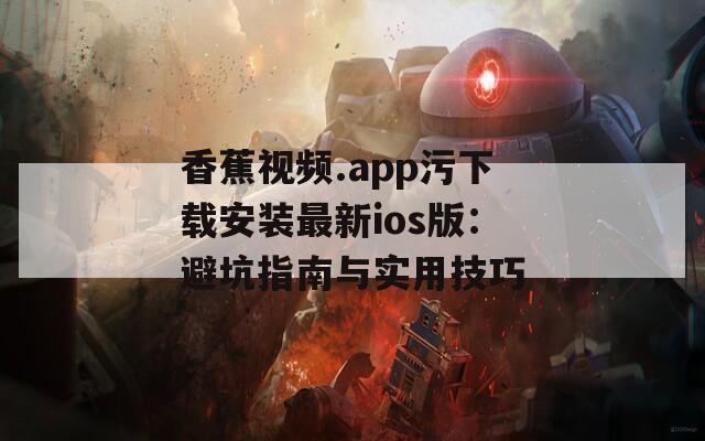 香蕉视频.app污下载安装最新ios版：避坑指南与实用技巧