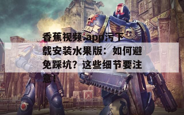 香蕉视频.app污下载安装水果版：如何避免踩坑？这些细节要注意！