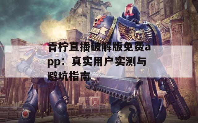 青柠直播破解版免费app：真实用户实测与避坑指南