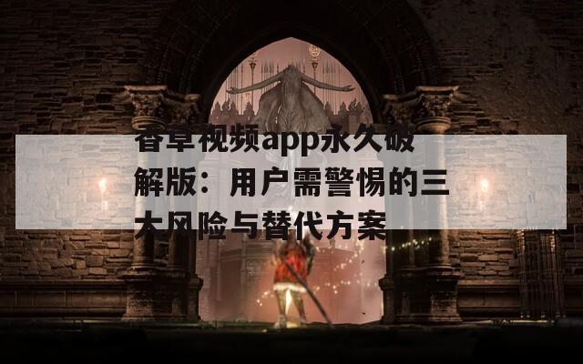 香草视频app永久破解版：用户需警惕的三大风险与替代方案